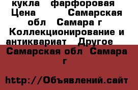 кукла   фарфоровая › Цена ­ 300 - Самарская обл., Самара г. Коллекционирование и антиквариат » Другое   . Самарская обл.,Самара г.